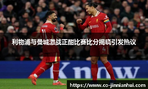 利物浦与曼城激战正酣比赛比分揭晓引发热议
